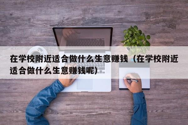 在学校附近适合做什么生意      （在学校附近适合做什么生意      呢）