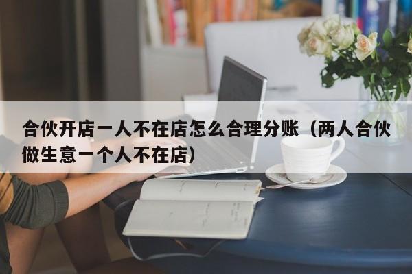 合伙开店一人不在店怎么合理分账（两人合伙做生意一个人不在店）