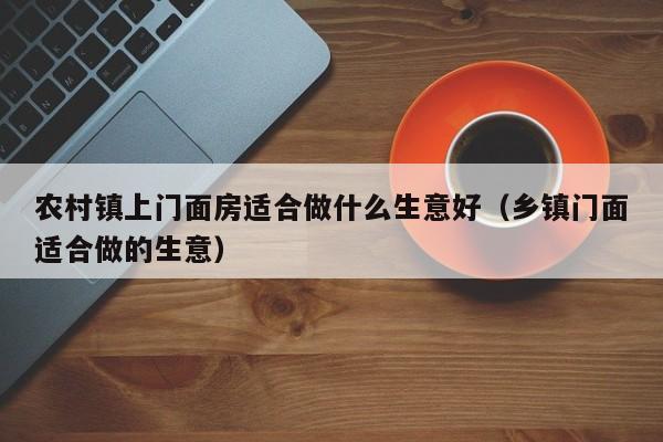 农村镇      面房适合做什么生意好（乡镇门面适合做的生意）