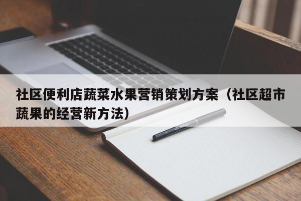 社区便利店蔬菜水果营销策划方案（社区超市蔬果的经营新方法）