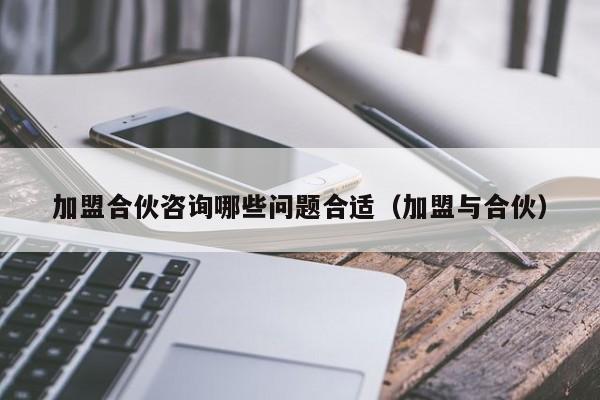 加盟合伙咨询哪些问题合适（加盟与合伙）