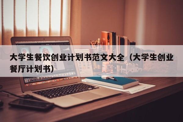 大学生餐饮创业计划书范文大全（大学生创业餐tin计划书）