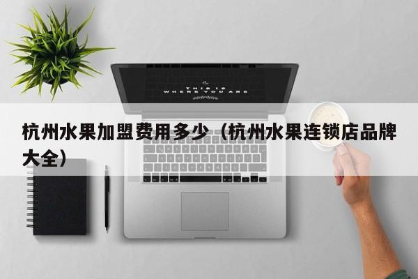 杭州水果加盟费用多少（杭州水果连锁店品牌大全）